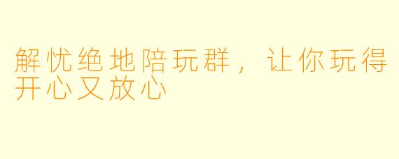 解忧绝地陪玩群，让你玩得开心又放心