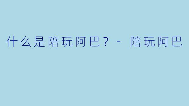 什么是陪玩阿巴？