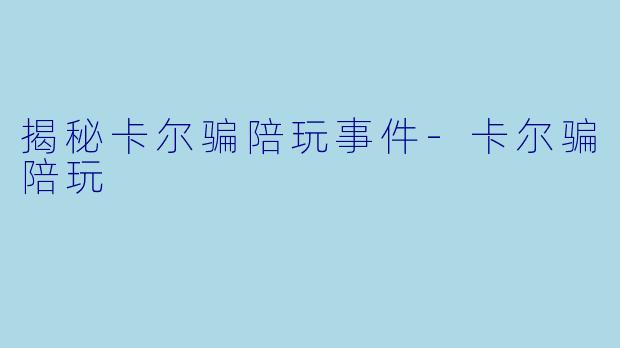 揭秘卡尔骗陪玩事件