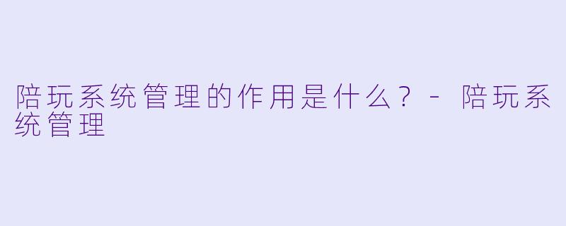 陪玩系统管理的作用是什么？