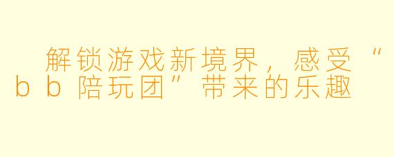  解锁游戏新境界，感受“bb陪玩团”带来的乐趣