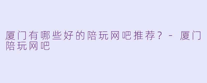 厦门有哪些好的陪玩网吧推荐？
