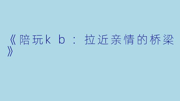 《陪玩kb：拉近亲情的桥梁》