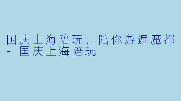 国庆上海陪玩，陪你游遍魔都-国庆上海陪玩