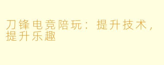 刀锋电竞陪玩：提升技术，提升乐趣