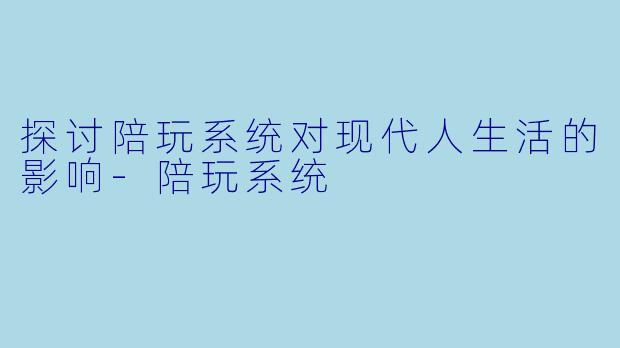 探讨陪玩系统对现代人生活的影响-陪玩系统