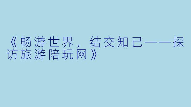《畅游世界，结交知己——探访旅游陪玩网》