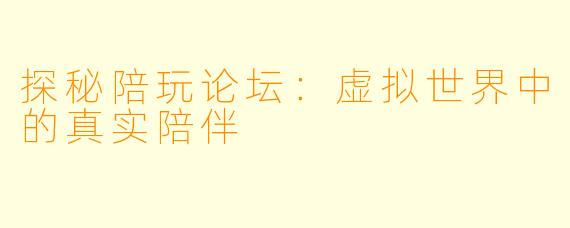 探秘陪玩论坛：虚拟世界中的真实陪伴