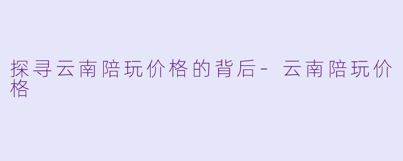 探寻云南陪玩价格的背后