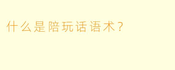 什么是陪玩话语术？