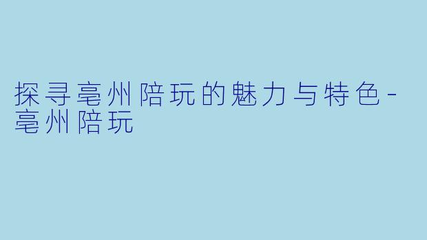 探寻亳州陪玩的魅力与特色