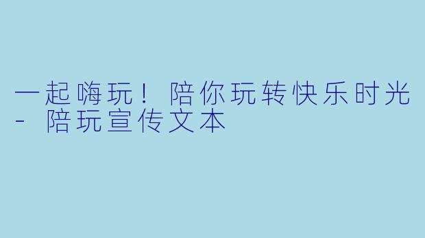 一起嗨玩！陪你玩转快乐时光-陪玩宣传文本
