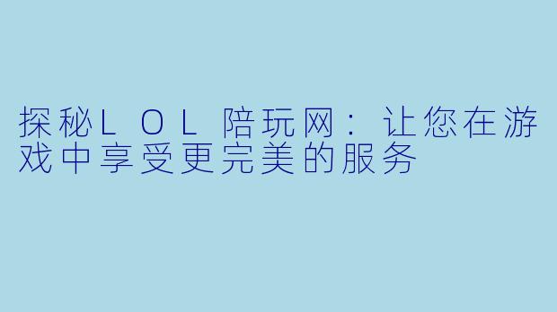 探秘LOL陪玩网：让您在游戏中享受更完美的服务