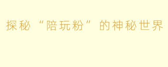 探秘“陪玩粉”的神秘世界
