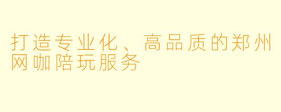 打造专业化、高品质的郑州网咖陪玩服务