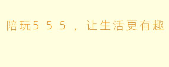 陪玩555，让生活更有趣
