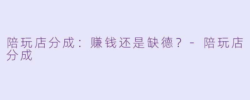 陪玩店分成：赚钱还是缺德？-陪玩店分成