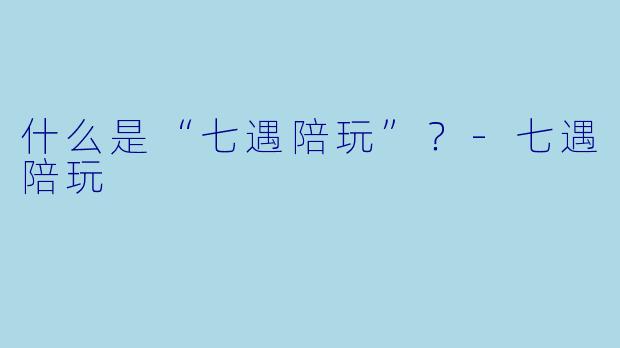 什么是“七遇陪玩”？