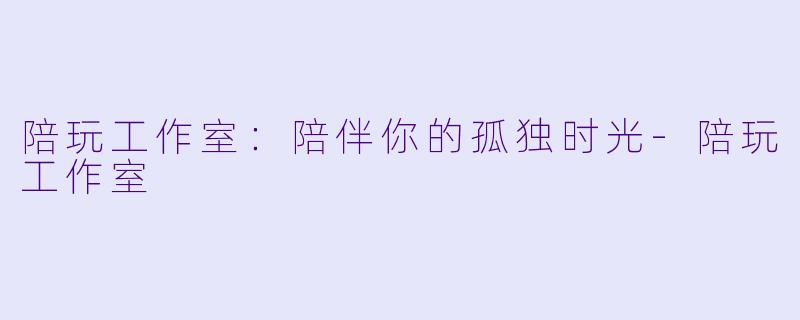 陪玩工作室：陪伴你的孤独时光-陪玩工作室