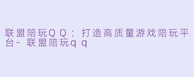 联盟陪玩QQ：打造高质量游戏陪玩平台-联盟陪玩qq