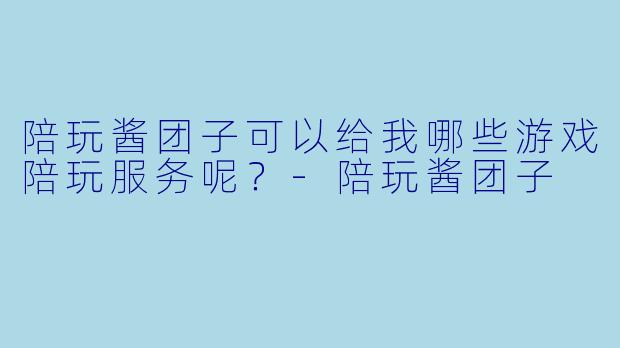 陪玩酱团子可以给我哪些游戏陪玩服务呢？