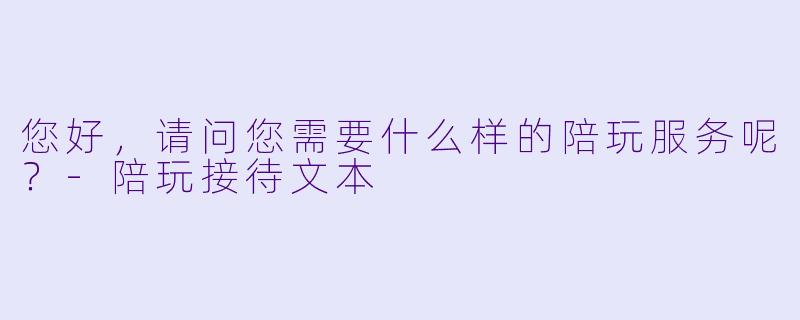 您好，请问您需要什么样的陪玩服务呢？