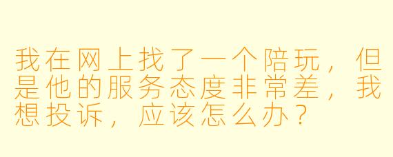 我在网上找了一个陪玩，但是他的服务态度非常差，我想投诉，应该怎么办？