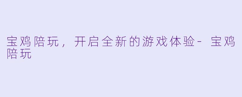 宝鸡陪玩，开启全新的游戏体验-宝鸡陪玩