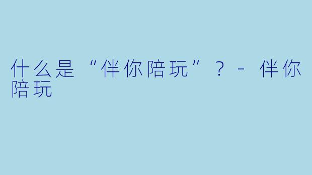 什么是“伴你陪玩”？