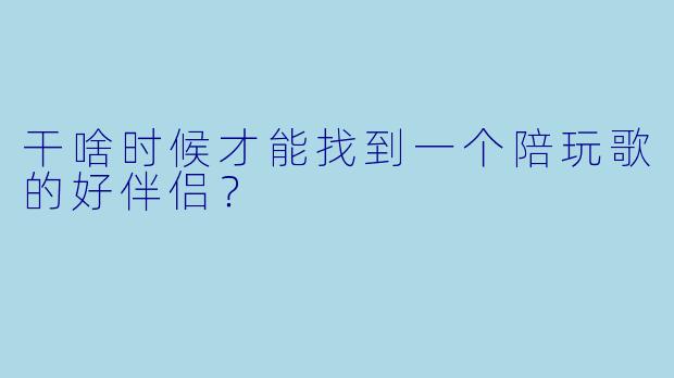 干啥时候才能找到一个陪玩歌的好伴侣？
