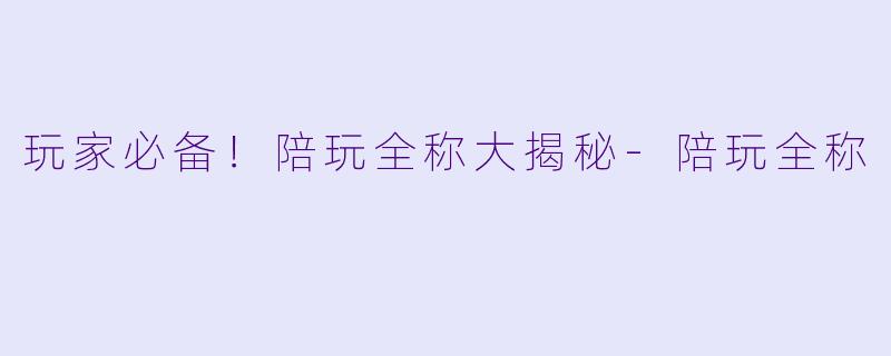 玩家必备！陪玩全称大揭秘-陪玩全称