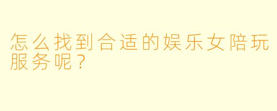 怎么找到合适的娱乐女陪玩服务呢？