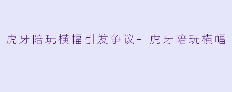 虎牙陪玩横幅引发争议-虎牙陪玩横幅