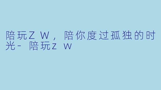 陪玩ZW，陪你度过孤独的时光-陪玩zw