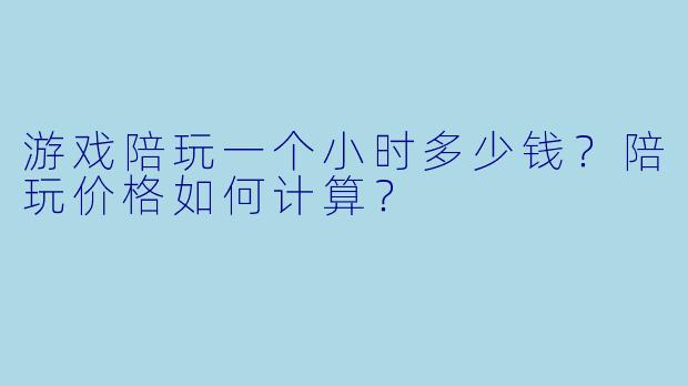 游戏陪玩一个小时多少钱？陪玩价格如何计算？