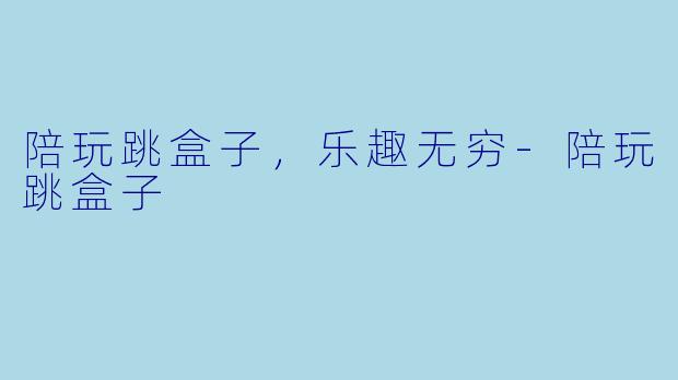 陪玩跳盒子，乐趣无穷-陪玩跳盒子