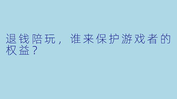 退钱陪玩，谁来保护游戏者的权益？