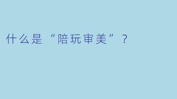 什么是“陪玩审美”？