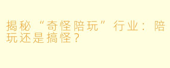 揭秘“奇怪陪玩”行业：陪玩还是搞怪？