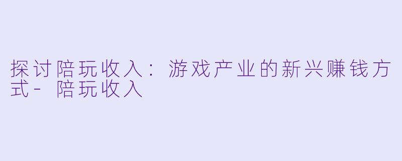 探讨陪玩收入:游戏产业的新兴赚钱方式