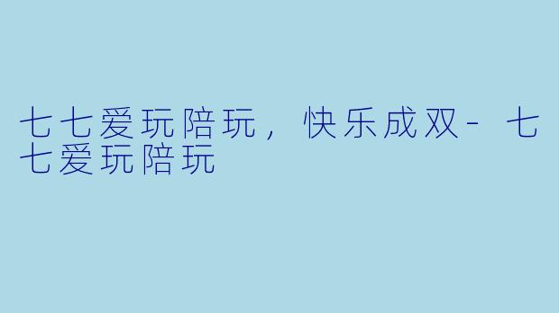 七七爱玩陪玩,快乐成双