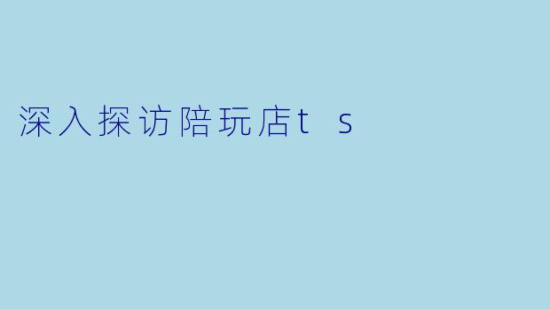 深入探访陪玩店ts