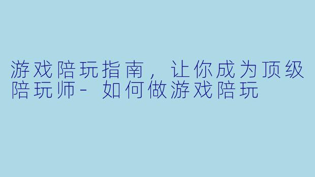 游戏陪玩指南，让你成为顶级陪玩师-如何做游戏陪玩