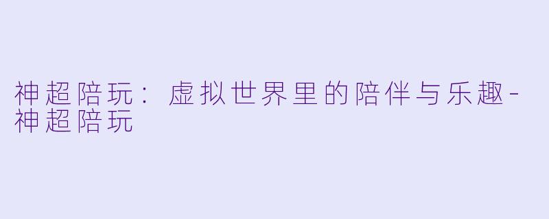 神超陪玩：虚拟世界里的陪伴与乐趣-神超陪玩
