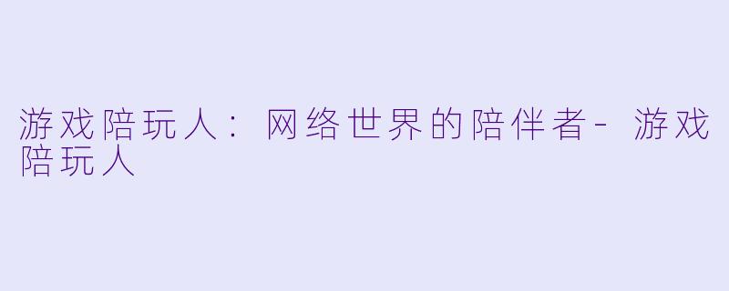 游戏陪玩人：网络世界的陪伴者