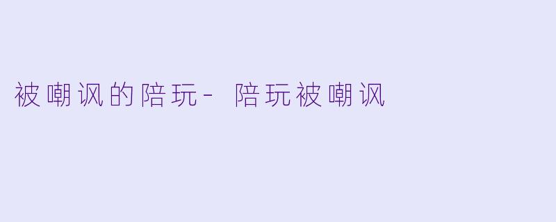 被嘲讽的陪玩-陪玩被嘲讽