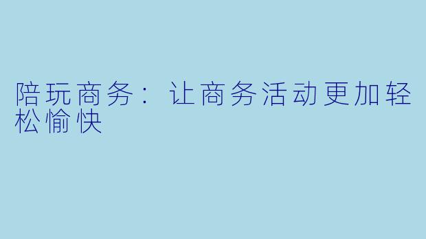 陪玩商务:让商务活动更加轻松愉快