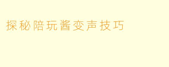 探秘陪玩酱变声技巧