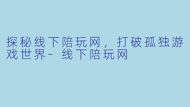 探秘线下陪玩网,打破孤独游戏世界