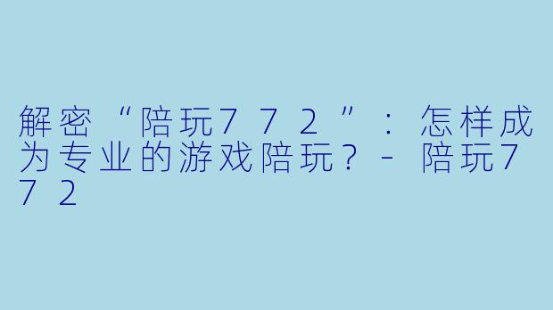 解密“陪玩772”:怎样成为专业的游戏陪玩?
